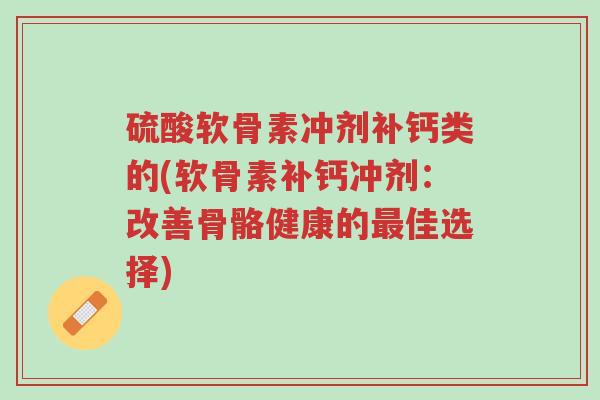 硫酸软骨素冲剂补钙类的(软骨素补钙冲剂:改善骨骼健康的最佳选择)-第1张图片-超越 硫酸软骨素冲剂补钙类的(软骨素补钙冲剂:改善骨骼健康的最佳选择)-第1张图片-超越