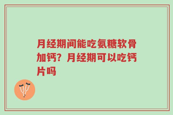 月经期间能吃氨糖软骨加钙?月经期可以吃钙片吗-第1张图片-超越 月经期间能吃氨糖软骨加钙?月经期可以吃钙片吗-第1张图片-超越