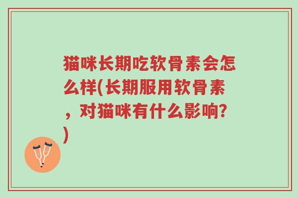 猫咪长期吃软骨素会怎么样(长期服用软骨素,对猫咪有什么影响?)-第1张图片-超越 猫咪长期吃软骨素会怎么样(长期服用软骨素,对猫咪有什么影响?)-第1张图片-超越