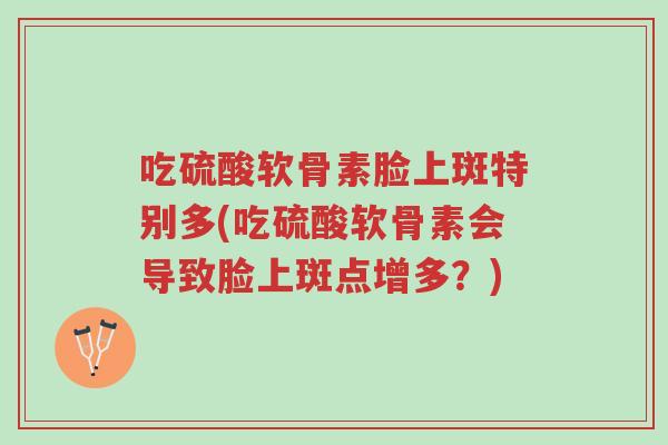 吃硫酸软骨素脸上斑特别多(吃硫酸软骨素会导致脸上斑点增多?)-第1张图片-超越 吃硫酸软骨素脸上斑特别多(吃硫酸软骨素会导致脸上斑点增多?)-第1张图片-超越