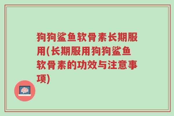 狗狗鲨鱼软骨素长期服用(长期服用狗狗鲨鱼软骨素的功效与注意事项)-第1张图片-超越 狗狗鲨鱼软骨素长期服用(长期服用狗狗鲨鱼软骨素的功效与注意事项)-第1张图片-超越
