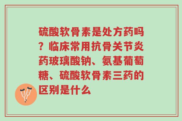 硫酸软骨素是处方药吗?临床常用抗骨关节炎药玻璃酸钠、氨基葡萄糖、硫酸软骨素三药的区别是什么-第1张图片-超越 硫酸软骨素是处方药吗?临床常用抗骨关节炎药玻璃酸钠、氨基葡萄糖、硫酸软骨素三药的区别是什么-第1张图片-超越