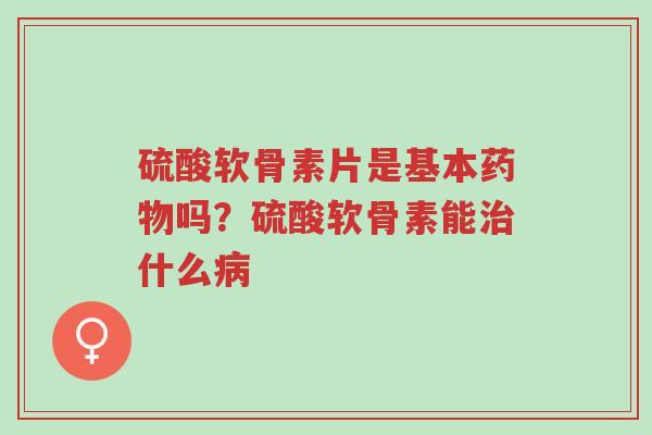 硫酸软骨素片是基本药物吗？硫酸软骨素能治什么病-第1张图片-超越
