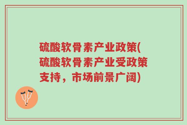 硫酸软骨素产业政策(硫酸软骨素产业受政策支持,市场前景广阔)-第1张图片-超越 硫酸软骨素产业政策(硫酸软骨素产业受政策支持,市场前景广阔)-第1张图片-超越