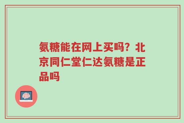 氨糖能在网上买吗?北京同仁堂仁达氨糖是正品吗-第1张图片-超越 氨糖能在网上买吗?北京同仁堂仁达氨糖是正品吗-第1张图片-超越