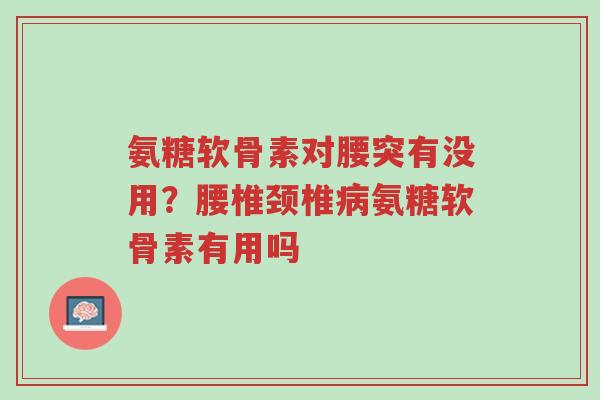 氨糖软骨素对腰突有没用？腰椎颈椎病氨糖软骨素有用吗-第1张图片-超越