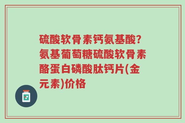 硫酸软骨素钙氨基酸?氨基葡萄糖硫酸软骨素酪蛋白磷酸肽钙片(金元素)价格-第1张图片-超越 硫酸软骨素钙氨基酸?氨基葡萄糖硫酸软骨素酪蛋白磷酸肽钙片(金元素)价格-第1张图片-超越
