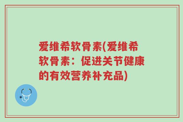 爱维希软骨素(爱维希软骨素:促进关节健康的有效营养补充品)-第1张图片-超越 爱维希软骨素(爱维希软骨素:促进关节健康的有效营养补充品)-第1张图片-超越