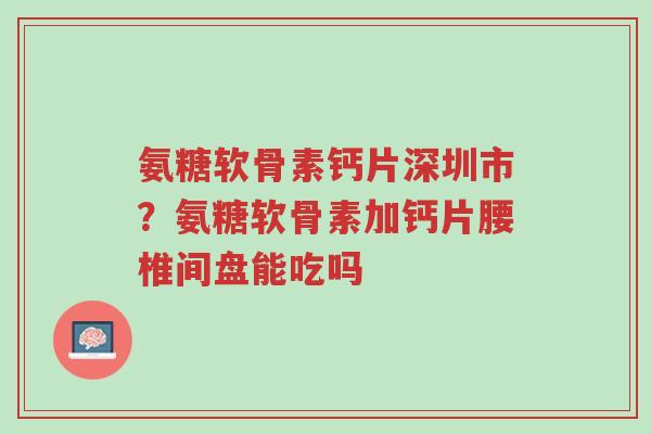 氨糖软骨素钙片深圳市?氨糖软骨素加钙片腰椎间盘能吃吗-第1张图片-超越 氨糖软骨素钙片深圳市?氨糖软骨素加钙片腰椎间盘能吃吗-第1张图片-超越
