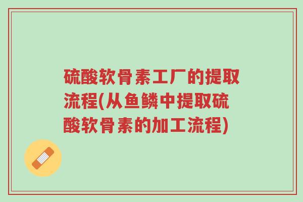 硫酸软骨素工厂的提取流程(从鱼鳞中提取硫酸软骨素的加工流程)-第1张图片-超越