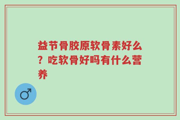 益节骨胶原软骨素好么?吃软骨好吗有什么营养-第1张图片-超越 益节骨胶原软骨素好么?吃软骨好吗有什么营养-第1张图片-超越