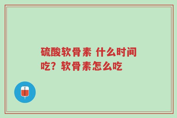 硫酸软骨素 什么时间吃?软骨素怎么吃-第1张图片-超越 硫酸软骨素 什么时间吃?软骨素怎么吃-第1张图片-超越