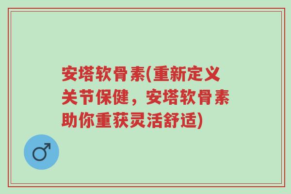 安塔软骨素(重新定义关节保健,安塔软骨素助你重获灵活舒适)-第1张图片-超越 安塔软骨素(重新定义关节保健,安塔软骨素助你重获灵活舒适)-第1张图片-超越