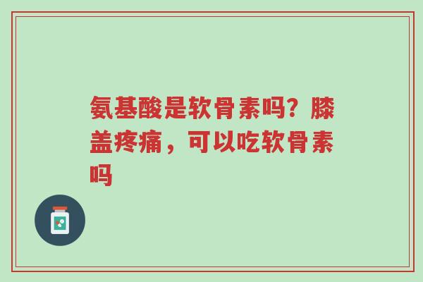 氨基酸是软骨素吗?膝盖疼痛,可以吃软骨素吗-第1张图片-超越 氨基酸是软骨素吗?膝盖疼痛,可以吃软骨素吗-第1张图片-超越