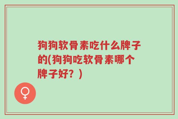 狗狗软骨素吃什么牌子的(狗狗吃软骨素哪个牌子好?)-第1张图片-超越 狗狗软骨素吃什么牌子的(狗狗吃软骨素哪个牌子好?)-第1张图片-超越