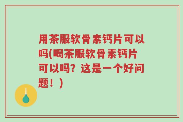 用茶服软骨素钙片可以吗(喝茶服软骨素钙片可以吗?这是一个好问题!)-第1张图片-超越 用茶服软骨素钙片可以吗(喝茶服软骨素钙片可以吗?这是一个好问题!)-第1张图片-超越