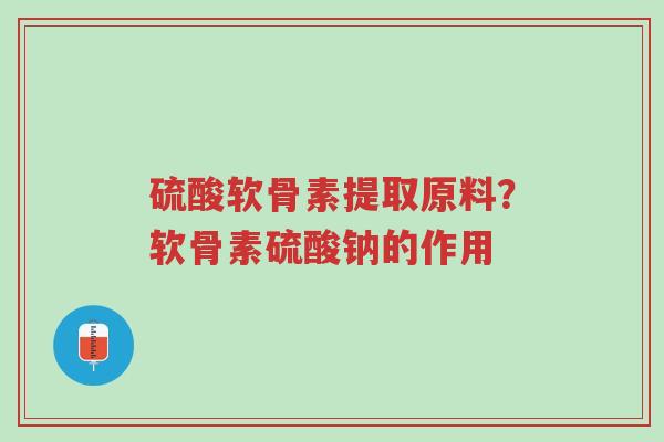 硫酸软骨素提取原料?软骨素硫酸钠的作用-第1张图片-超越 硫酸软骨素提取原料?软骨素硫酸钠的作用-第1张图片-超越