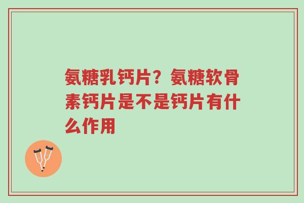 氨糖乳钙片?氨糖软骨素钙片是不是钙片有什么作用-第1张图片-超越 氨糖乳钙片?氨糖软骨素钙片是不是钙片有什么作用-第1张图片-超越