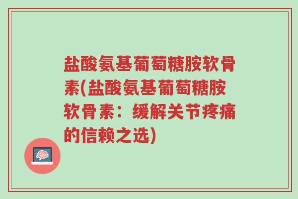 盐酸氨基葡萄糖胺软骨素(盐酸氨基葡萄糖胺软骨素：缓解关节疼痛的信赖之选)-第1张图片-超越