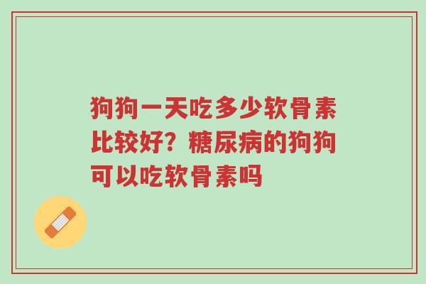 狗狗一天吃多少软骨素比较好?糖尿病的狗狗可以吃软骨素吗-第1张图片-超越 狗狗一天吃多少软骨素比较好?糖尿病的狗狗可以吃软骨素吗-第1张图片-超越