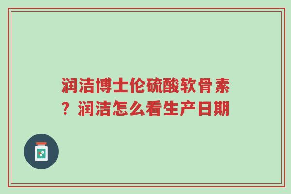 润洁博士伦硫酸软骨素?润洁怎么看生产日期-第1张图片-超越 润洁博士伦硫酸软骨素?润洁怎么看生产日期-第1张图片-超越