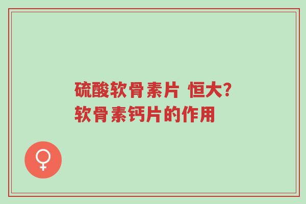 硫酸软骨素片 恒大?软骨素钙片的作用-第1张图片-超越 硫酸软骨素片 恒大?软骨素钙片的作用-第1张图片-超越
