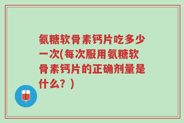 氨糖软骨素钙片吃多少一次(每次服用氨糖软骨素钙片的正确剂量是什么？)-第1张图片-超越
