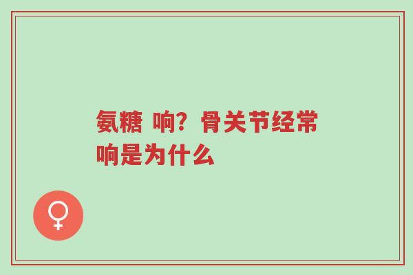 氨糖 响?骨关节经常响是为什么-第1张图片-超越 氨糖 响?骨关节经常响是为什么-第1张图片-超越