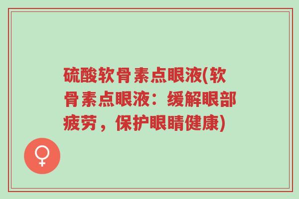 硫酸软骨素点眼液(软骨素点眼液:缓解眼部疲劳,保护眼睛健康)-第1张图片-超越 硫酸软骨素点眼液(软骨素点眼液:缓解眼部疲劳,保护眼睛健康)-第1张图片-超越