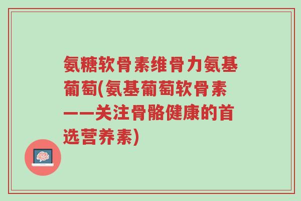 氨糖软骨素维骨力氨基葡萄(氨基葡萄软骨素——关注骨骼健康的首选营养素)-第1张图片-超越 氨糖软骨素维骨力氨基葡萄(氨基葡萄软骨素——关注骨骼健康的首选营养素)-第1张图片-超越