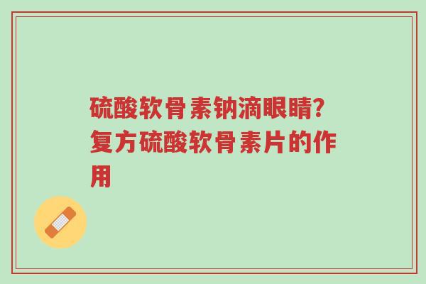 硫酸软骨素钠滴眼睛?复方硫酸软骨素片的作用-第1张图片-超越 硫酸软骨素钠滴眼睛?复方硫酸软骨素片的作用-第1张图片-超越