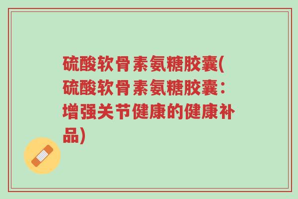 硫酸软骨素氨糖胶囊(硫酸软骨素氨糖胶囊:增强关节健康的健康补品)-第1张图片-超越 硫酸软骨素氨糖胶囊(硫酸软骨素氨糖胶囊:增强关节健康的健康补品)-第1张图片-超越