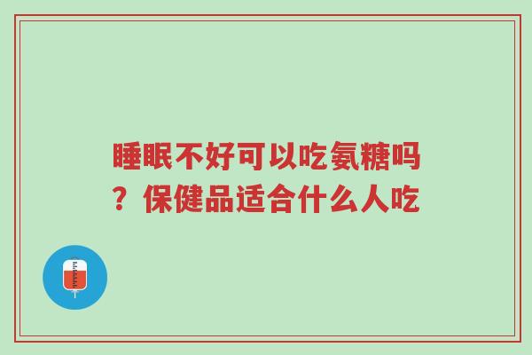 睡眠不好可以吃氨糖吗?保健品适合什么人吃-第1张图片-超越 睡眠不好可以吃氨糖吗?保健品适合什么人吃-第1张图片-超越