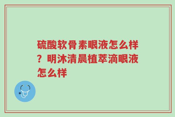 硫酸软骨素眼液怎么样?明沐清晨植萃滴眼液怎么样-第1张图片-超越 硫酸软骨素眼液怎么样?明沐清晨植萃滴眼液怎么样-第1张图片-超越
