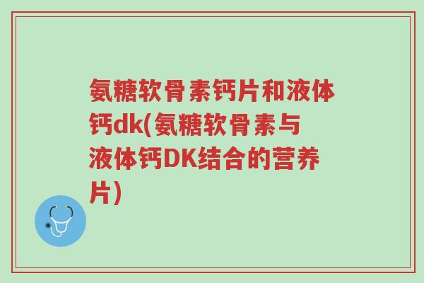 氨糖软骨素钙片和液体钙dk(氨糖软骨素与液体钙DK结合的营养片)-第1张图片-超越 氨糖软骨素钙片和液体钙dk(氨糖软骨素与液体钙DK结合的营养片)-第1张图片-超越