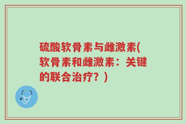 硫酸软骨素与雌激素(软骨素和雌激素:关键的联合治疗?)-第1张图片-超越 硫酸软骨素与雌激素(软骨素和雌激素:关键的联合治疗?)-第1张图片-超越