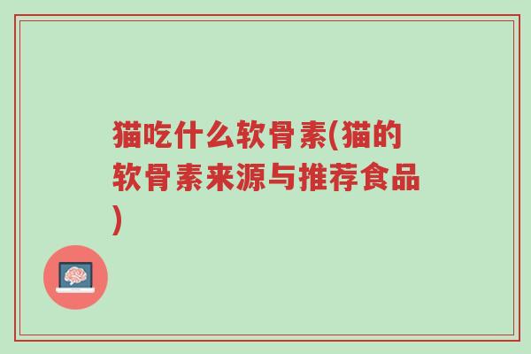 猫吃什么软骨素(猫的软骨素来源与推荐食品)-第1张图片-超越 猫吃什么软骨素(猫的软骨素来源与推荐食品)-第1张图片-超越
