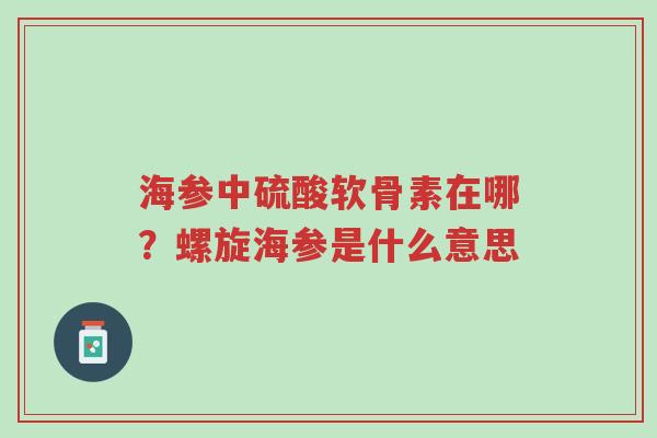 海参中硫酸软骨素在哪?螺旋海参是什么意思-第1张图片-超越 海参中硫酸软骨素在哪?螺旋海参是什么意思-第1张图片-超越