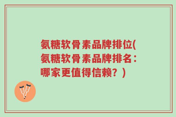 氨糖软骨素品牌排位(氨糖软骨素品牌排名:哪家更值得信赖?)-第1张图片-超越 氨糖软骨素品牌排位(氨糖软骨素品牌排名:哪家更值得信赖?)-第1张图片-超越