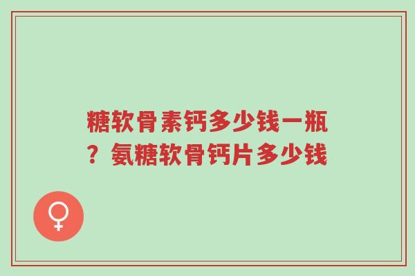 糖软骨素钙多少钱一瓶?氨糖软骨钙片多少钱-第1张图片-超越 糖软骨素钙多少钱一瓶?氨糖软骨钙片多少钱-第1张图片-超越