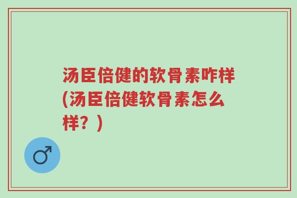 汤臣倍健的软骨素咋样(汤臣倍健软骨素怎么样?)-第1张图片-超越 汤臣倍健的软骨素咋样(汤臣倍健软骨素怎么样?)-第1张图片-超越