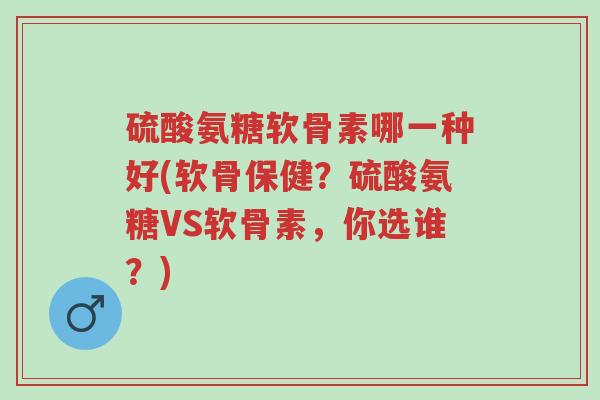 硫酸氨糖软骨素哪一种好(软骨保健?硫酸氨糖VS软骨素,你选谁?)-第1张图片-超越 硫酸氨糖软骨素哪一种好(软骨保健?硫酸氨糖VS软骨素,你选谁?)-第1张图片-超越