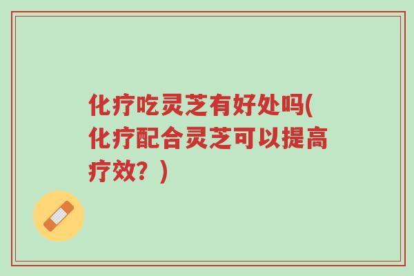 化疗吃灵芝有好处吗(化疗配合灵芝可以提高疗效?)-第1张图片-超越 化疗吃灵芝有好处吗(化疗配合灵芝可以提高疗效?)-第1张图片-超越