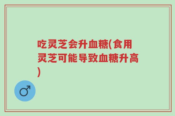 吃灵芝会升血糖(食用灵芝可能导致血糖升高)-第1张图片-超越 吃灵芝会升血糖(食用灵芝可能导致血糖升高)-第1张图片-超越