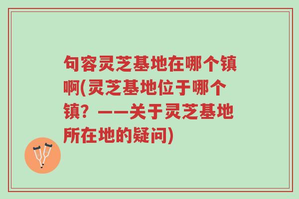 句容灵芝基地在哪个镇啊(灵芝基地位于哪个镇？——关于灵芝基地所在地的疑问)-第1张图片-超越