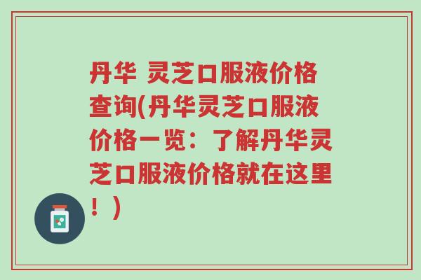 丹华 灵芝口服液价格查询(丹华灵芝口服液价格一览:了解丹华灵芝口服液价格就在这里!)-第1张图片-超越 丹华 灵芝口服液价格查询(丹华灵芝口服液价格一览:了解丹华灵芝口服液价格就在这里!)-第1张图片-超越