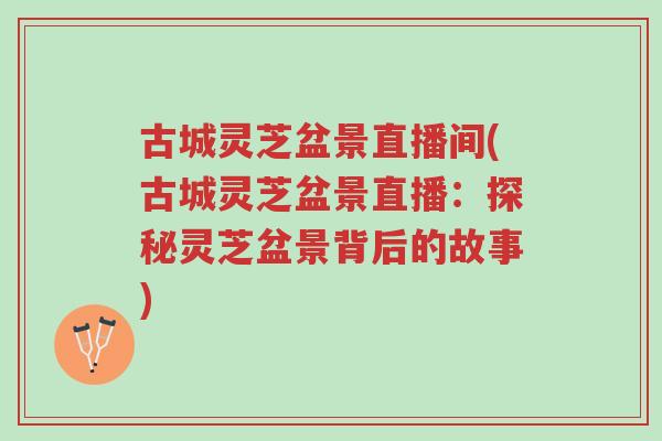 古城灵芝盆景直播间(古城灵芝盆景直播:探秘灵芝盆景背后的故事)-第1张图片-超越 古城灵芝盆景直播间(古城灵芝盆景直播:探秘灵芝盆景背后的故事)-第1张图片-超越