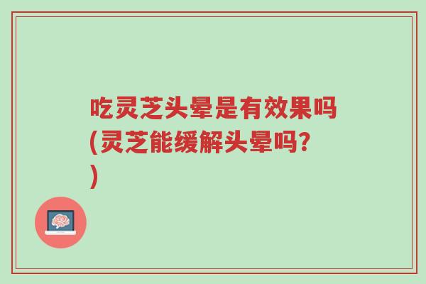 吃灵芝头晕是有效果吗(灵芝能缓解头晕吗?)-第1张图片-超越 吃灵芝头晕是有效果吗(灵芝能缓解头晕吗?)-第1张图片-超越