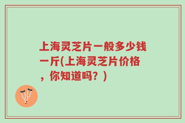 上海灵芝片一般多少钱一斤(上海灵芝片价格,你知道吗?)-第1张图片-超越 上海灵芝片一般多少钱一斤(上海灵芝片价格,你知道吗?)-第1张图片-超越