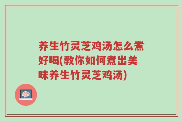 养生竹灵芝鸡汤怎么煮好喝(教你如何煮出美味养生竹灵芝鸡汤)-第1张图片-超越 养生竹灵芝鸡汤怎么煮好喝(教你如何煮出美味养生竹灵芝鸡汤)-第1张图片-超越